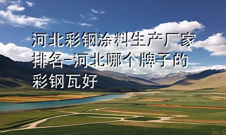 河北彩钢涂料生产厂家排名-河北哪个牌子的彩钢瓦好