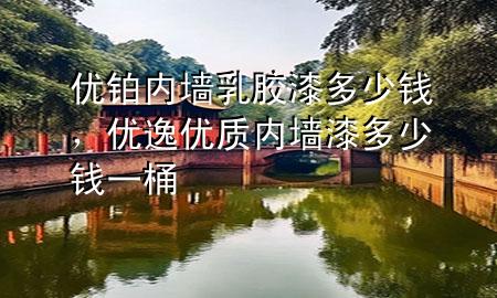 优铂内墙乳胶漆多少钱，优逸优质内墙漆多少钱一桶