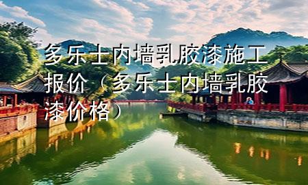 多乐士内墙乳胶漆施工报价（多乐士内墙乳胶漆价格）