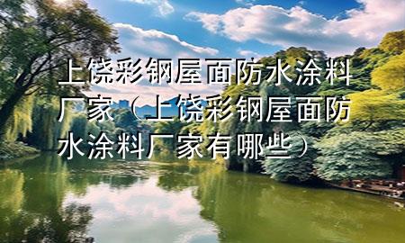 上饶彩钢屋面防水涂料厂家（上饶彩钢屋面防水涂料厂家有哪些）