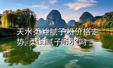 天水柔性腻子粉价格走势-柔性腻子耐水吗