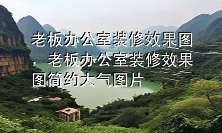 老板办公室装修效果图，老板办公室装修效果图简约大气图片