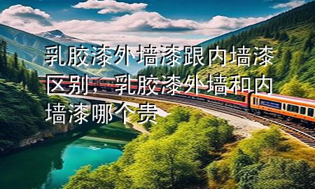 乳胶漆外墙漆跟内墙漆区别，乳胶漆外墙和内墙漆哪个贵