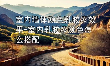 室内墙体颜色乳胶漆效果-室内乳胶漆颜色怎么搭配