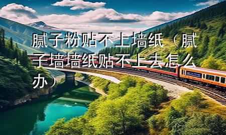 腻子粉贴不上墙纸（腻子墙墙纸贴不上去怎么办）