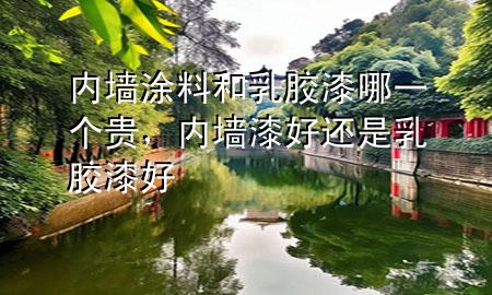 内墙涂料和乳胶漆哪一个贵，内墙漆好还是乳胶漆好