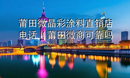 莆田微晶彩涂料直销店电话（莆田微商可靠吗）