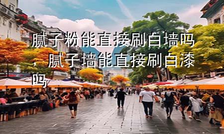 腻子粉能直接刷白墙吗，腻子墙能直接刷白漆吗