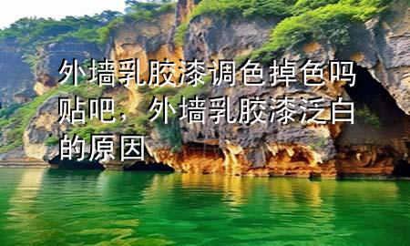 外墙乳胶漆调色掉色吗贴吧，外墙乳胶漆泛白的原因