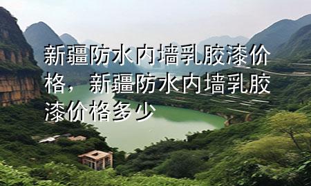 新疆防水内墙乳胶漆价格，新疆防水内墙乳胶漆价格多少