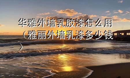 华雅外墙乳胶漆怎么用（雅丽外墙乳漆多少钱）