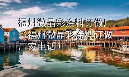 福州微晶彩涂料订做厂（福州微晶彩涂料订做厂家电话）