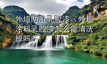 外墙防脏乳胶漆（外墙涂料乳胶漆怎么能清洗掉吗）