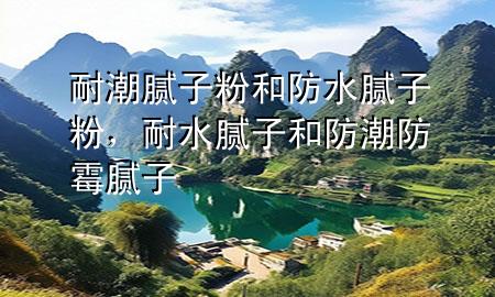耐潮腻子粉和防水腻子粉，耐水腻子和防潮防霉腻子