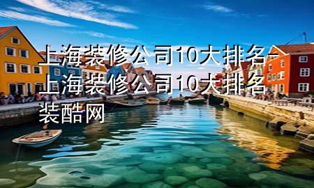 上海装修公司10大排名-上海装修公司10大排名装酷网
