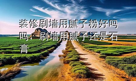 装修刷墙用腻子粉好吗吗，刷墙用腻子还是石膏