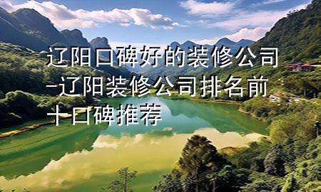 辽阳口碑好的装修公司-辽阳装修公司排名前十口碑推荐
