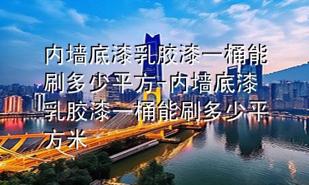 内墙底漆乳胶漆一桶能刷多少平方-内墙底漆乳胶漆一桶能刷多少平方米