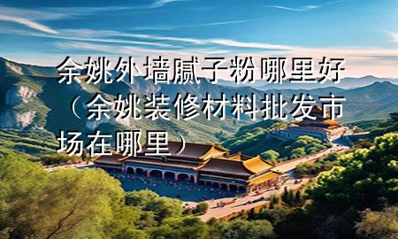 余姚外墙腻子粉哪里好（余姚装修材料批发市场在哪里）