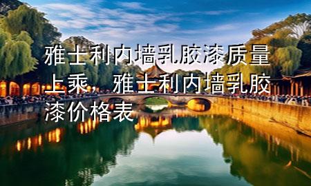 雅士利内墙乳胶漆质量上乘，雅士利内墙乳胶漆价格表