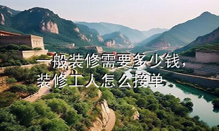 一般装修需要多少钱，装修工人怎么接单