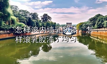 怎样滚内墙乳胶漆，怎样滚乳胶漆才均匀
