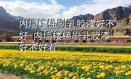 内墙楼梯刷乳胶漆好不好-内墙楼梯刷乳胶漆好不好看