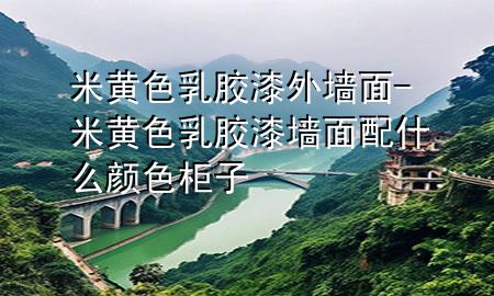 米黄色乳胶漆外墙面-米黄色乳胶漆墙面配什么颜色柜子