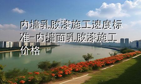 内墙乳胶漆施工速度标准-内墙面乳胶漆施工价格