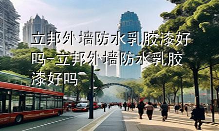 立邦 外墙防水乳胶漆好吗-立邦 外墙防水乳胶漆好吗