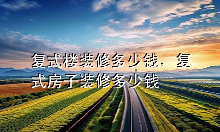 复式楼装修多少钱，复式房子装修多少钱