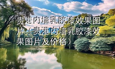 贵港内墙乳胶漆效果图片（贵港内墙乳胶漆效果图片及价格）