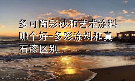 多可陶彩砂和艺术涂料哪个好-多彩涂料和真石漆区别