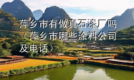 萍乡市有做真石漆厂吗（萍乡市哪些涂料公司及电话）