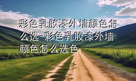 彩色乳胶漆外墙颜色怎么选-彩色乳胶漆外墙颜色怎么选色