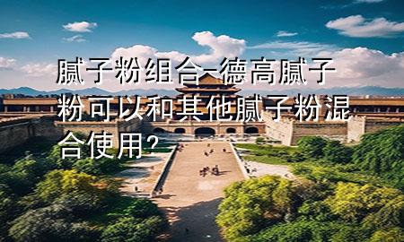 腻子粉组合-德高腻子粉可以和其他腻子粉混合使用?