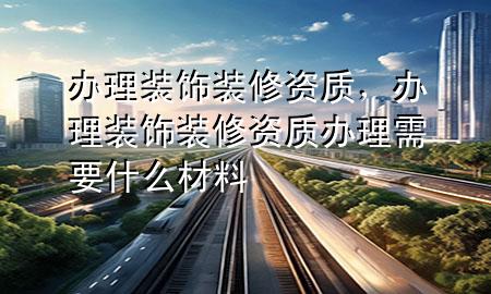 办理装饰装修资质，办理装饰装修资质办理需要什么材料