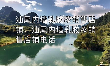 汕尾内墙乳胶漆销售店铺，汕尾内墙乳胶漆销售店铺电话