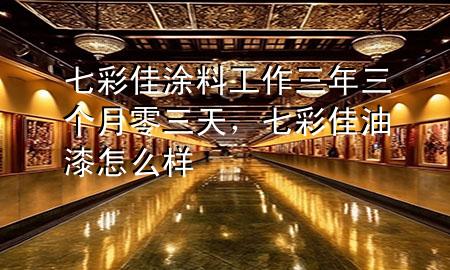 七彩佳涂料工作三年三个月零三天，七彩佳油漆怎么样