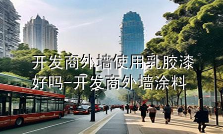开发商外墙使用乳胶漆好吗-开发商外墙涂料