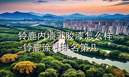 铃鹿内墙乳胶漆怎么样-铃鹿涂料排名第几