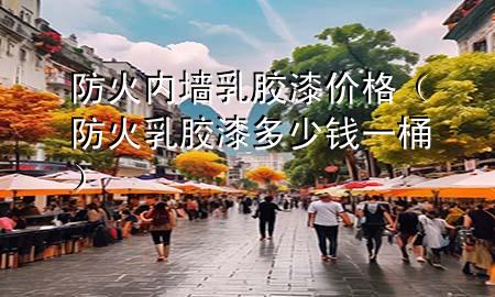 防火内墙乳胶漆价格（防火乳胶漆多少钱一桶）