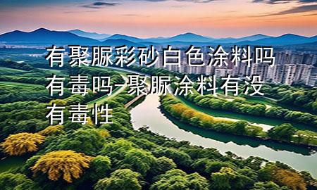 有聚脲彩砂白色涂料吗有毒吗-聚脲涂料有没有毒性