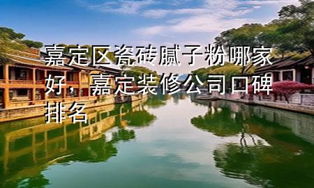 嘉定区瓷砖腻子粉哪家好，嘉定装修公司口碑排名