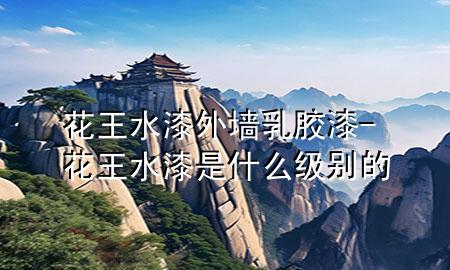 花王水漆外墙乳胶漆-花王水漆是什么级别的