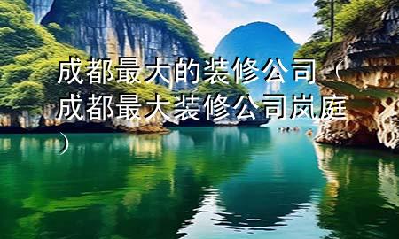 成都最大的装修公司（成都最大装修公司 岚庭）