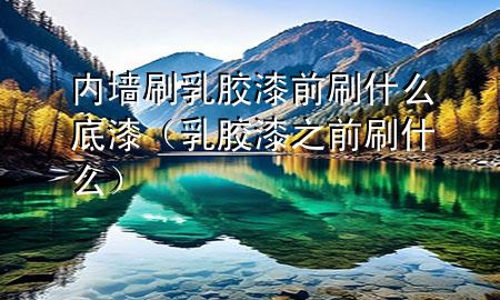 内墙刷乳胶漆前刷什么底漆（乳胶漆之前刷什么）