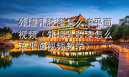 外墙乳胶漆怎么滚平面视频（外墙乳胶漆怎么滚平面视频教学）