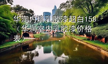华润内墙乳胶漆超白158（华润室内乳胶漆价格表）