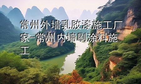 常州外墙乳胶漆施工厂家-常州内墙刷涂料施工